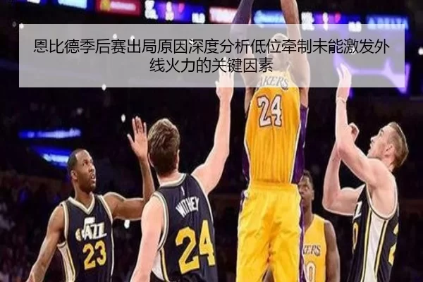 恩比德季后赛出局原因深度分析低位牵制未能激发外线火力的关键因素
